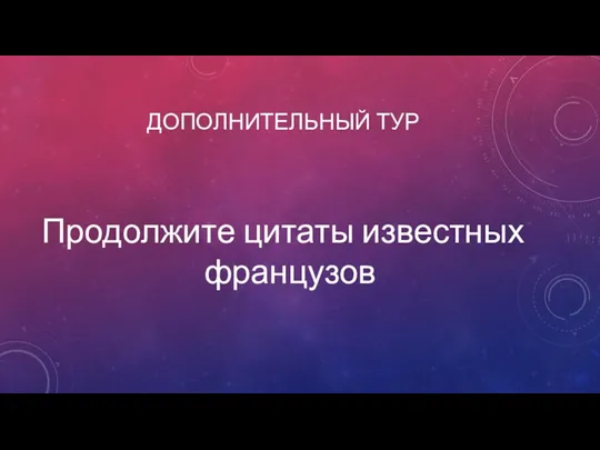 ДОПОЛНИТЕЛЬНЫЙ ТУР Продолжите цитаты известных французов