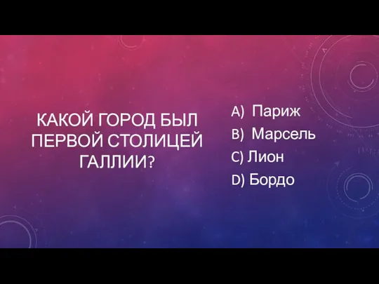 КАКОЙ ГОРОД БЫЛ ПЕРВОЙ СТОЛИЦЕЙ ГАЛЛИИ? A) Париж B) Марсель C) Лион D) Бордо