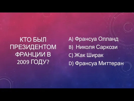 КТО БЫЛ ПРЕЗИДЕНТОМ ФРАНЦИИ В 2009 ГОДУ? A) Франсуа Олланд