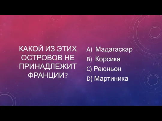 КАКОЙ ИЗ ЭТИХ ОСТРОВОВ НЕ ПРИНАДЛЕЖИТ ФРАНЦИИ? A) Мадагаскар B) Корсика C) Реюньон D) Мартиника