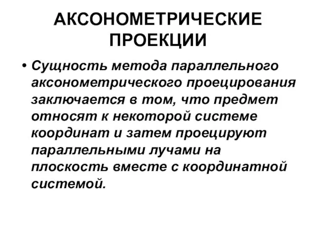 АКСОНОМЕТРИЧЕСКИЕ ПРОЕКЦИИ Сущность метода параллельного аксонометрического проецирования заключается в том,