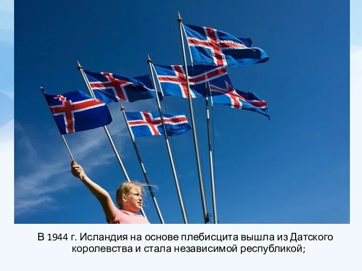 В 1944 г. Исландия на основе плебисцита вышла из Датского королевства и стала независимой республикой;