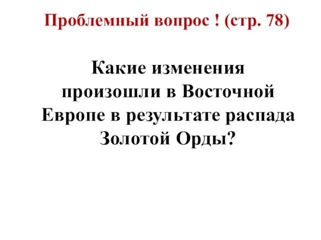 Проблемный вопрос ! (стр. 78) Какие изменения произошли в Восточной Европе в результате распада Золотой Орды?