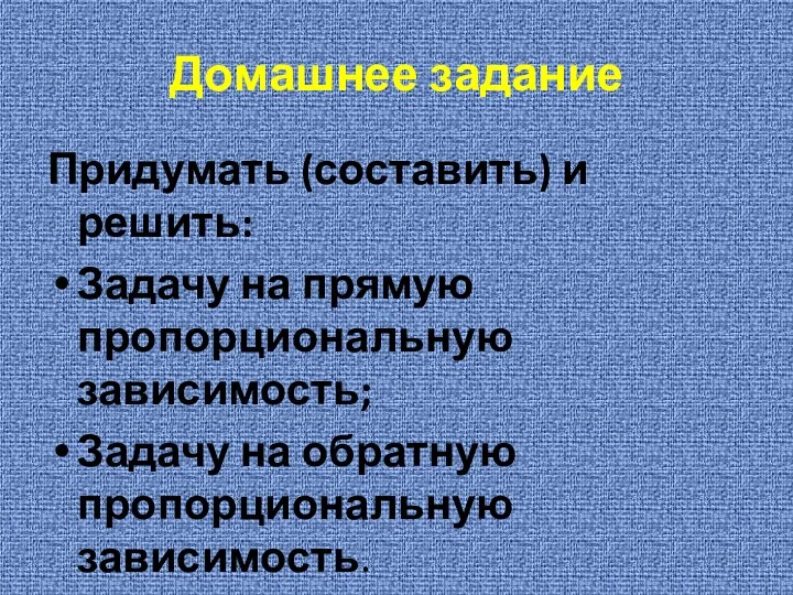 Домашнее задание Придумать (составить) и решить: Задачу на прямую пропорциональную зависимость; Задачу на обратную пропорциональную зависимость.