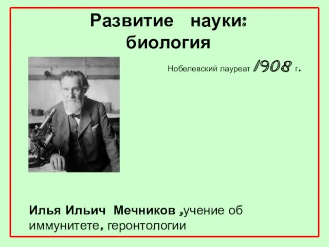 Развитие науки: биология Илья Ильич Мечников ,учение об иммунитете, геронтологии Нобелевский лауреат 1908 г.