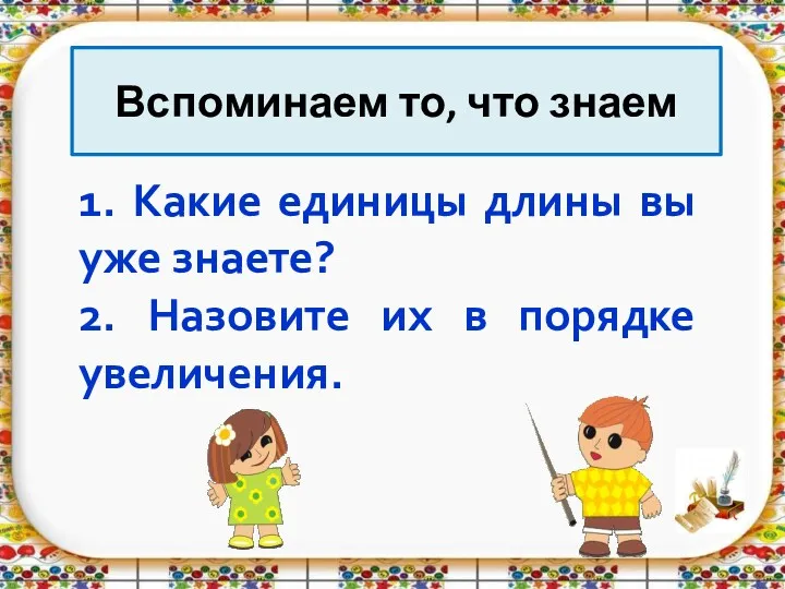 1. Какие единицы длины вы уже знаете? 2. Назовите их