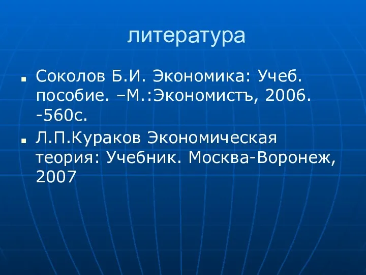 литература Соколов Б.И. Экономика: Учеб.пособие. –М.:Экономистъ, 2006. -560с. Л.П.Кураков Экономическая теория: Учебник. Москва-Воронеж, 2007