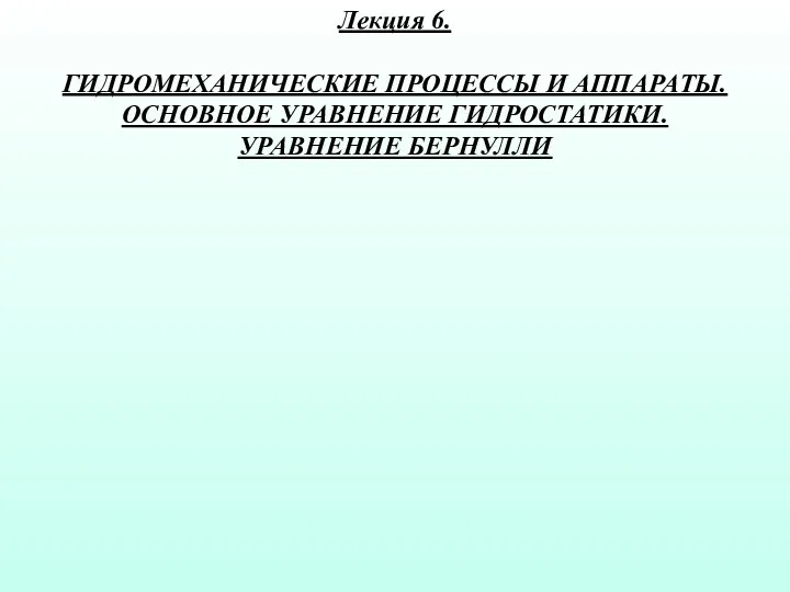 Лекция 6. ГИДРОМЕХАНИЧЕСКИЕ ПРОЦЕССЫ И АППАРАТЫ. ОСНОВНОЕ УРАВНЕНИЕ ГИДРОСТАТИКИ. УРАВНЕНИЕ БЕРНУЛЛИ