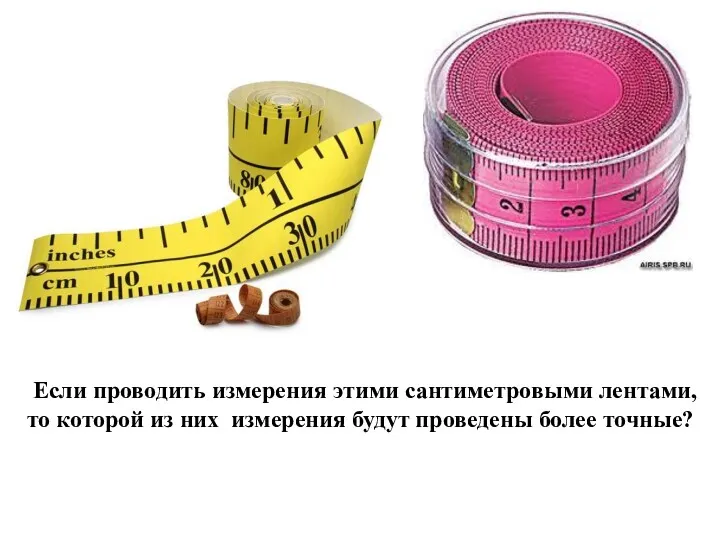 Если проводить измерения этими сантиметровыми лентами, то которой из них измерения будут проведены более точные?