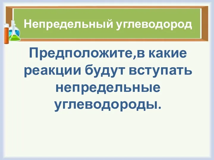 Непредельный углеводород Предположите,в какие реакции будут вступать непредельные углеводороды.