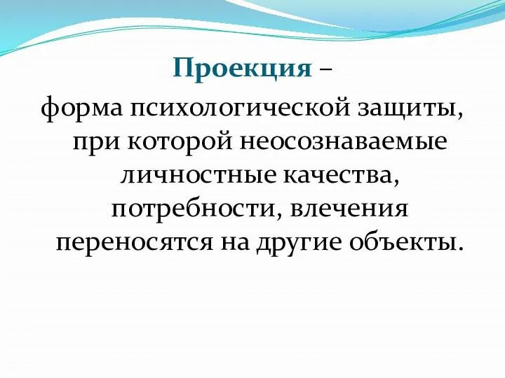 Проекция – форма психологической защиты, при которой неосознаваемые личностные качества, потребности, влечения переносятся на другие объекты.