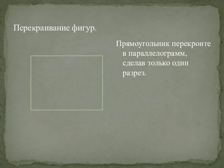 Перекраивание фигур. Прямоугольник перекроите в параллелограмм, сделав только один разрез.