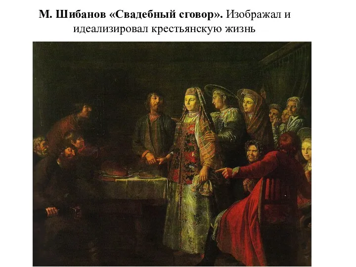 М. Шибанов «Свадебный сговор». Изображал и идеализировал крестьянскую жизнь