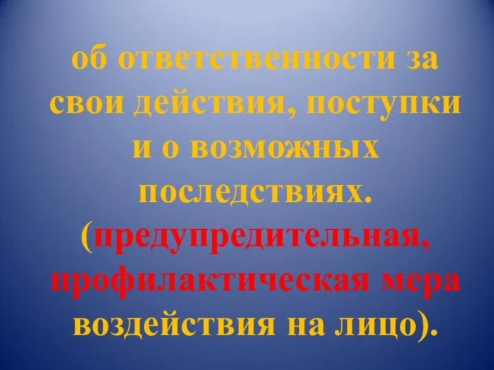 об ответственности за свои действия, поступки и о возможных последствиях. (предупредительная, профилактическая мера воздействия на лицо).