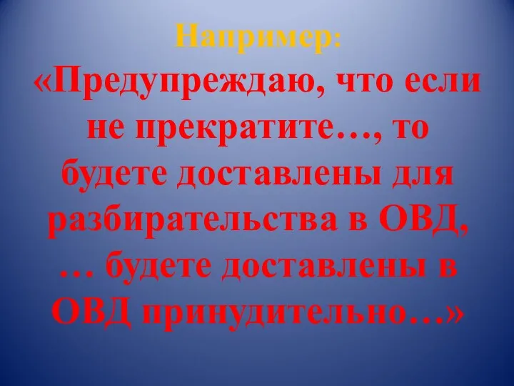 Например: «Предупреждаю, что если не прекратите…, то будете доставлены для