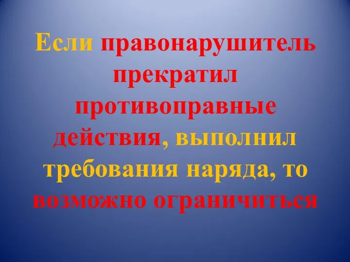 Если правонарушитель прекратил противоправные действия, выполнил требования наряда, то возможно ограничиться