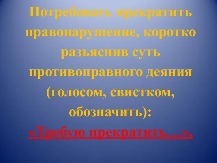 Потребовать прекратить правонарушение, коротко разъяснив суть противоправного деяния (голосом, свистком, обозначить): «Требую прекратить…»,