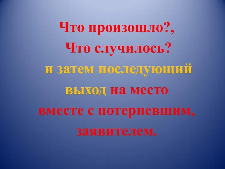 Что произошло?, Что случилось? и затем последующий выход на место вместе с потерпевшим, заявителем.