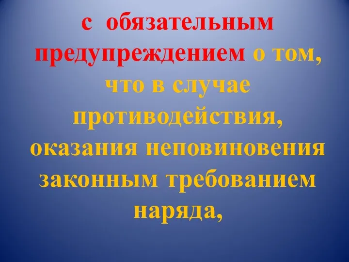 с обязательным предупреждением о том, что в случае противодействия, оказания неповиновения законным требованием наряда,