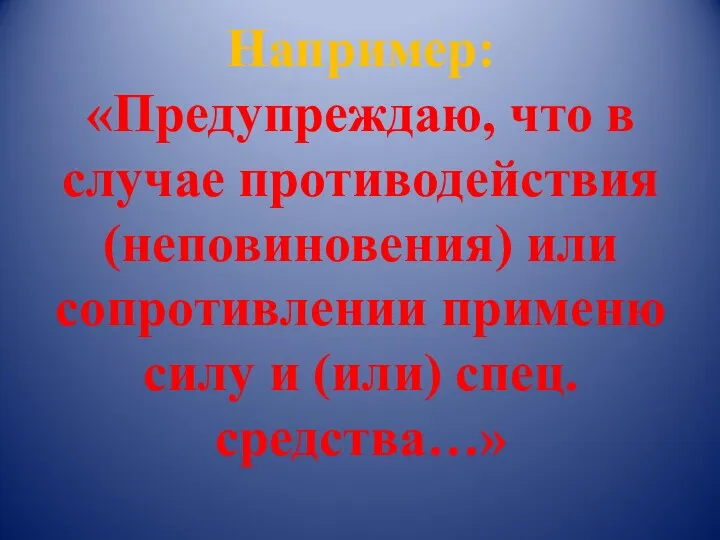 Например: «Предупреждаю, что в случае противодействия (неповиновения) или сопротивлении применю силу и (или) спец. средства…»