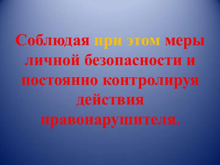 Соблюдая при этом меры личной безопасности и постоянно контролируя действия правонарушителя.