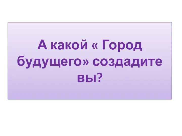 А какой « Город будущего» создадите вы?