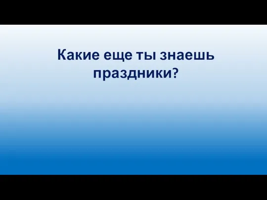 Какие еще ты знаешь праздники?