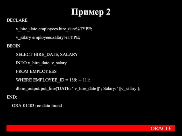 DECLARE v_hire_date employees.hire_date%TYPE; v_salary employees.salary%TYPE; BEGIN SELECT HIRE_DATE, SALARY INTO