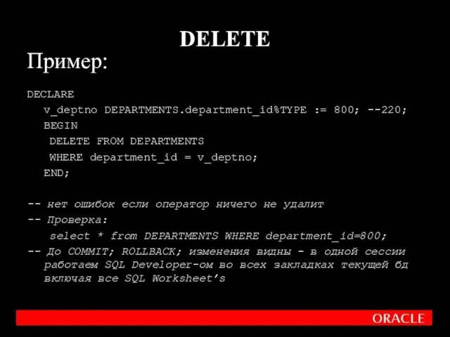 Пример: DECLARE v_deptno DEPARTMENTS.department_id%TYPE := 800; --220; BEGIN DELETE FROM