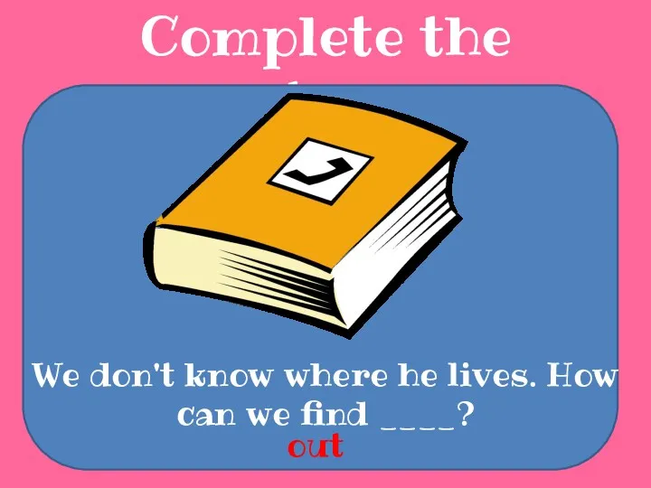 Complete the sentences We don't know where he lives. How can we find ____? out