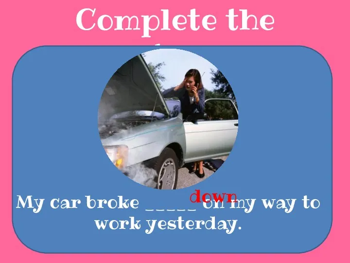 Complete the sentences My car broke _____ on my way to work yesterday. down
