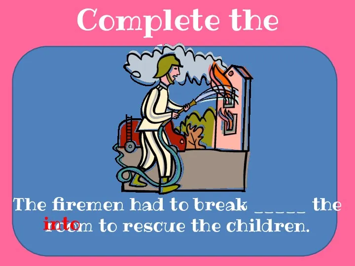 Complete the sentences The firemen had to break _____ the room to rescue the children. into