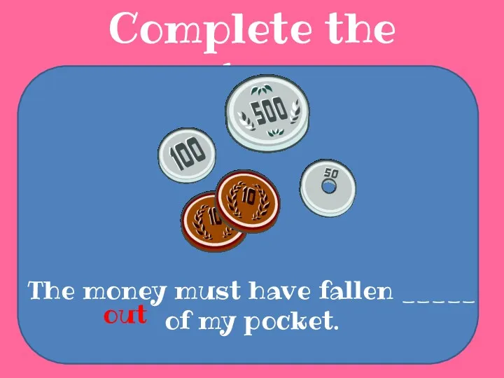 Complete the sentences The money must have fallen _____ of my pocket. out