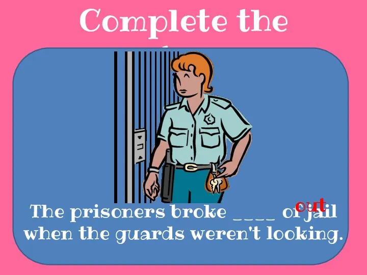 Complete the sentences The prisoners broke ____ of jail when the guards weren't looking. out