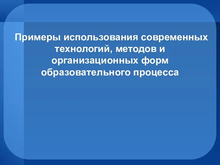 Примеры использования современных технологий, методов и организационных форм образовательного процесса