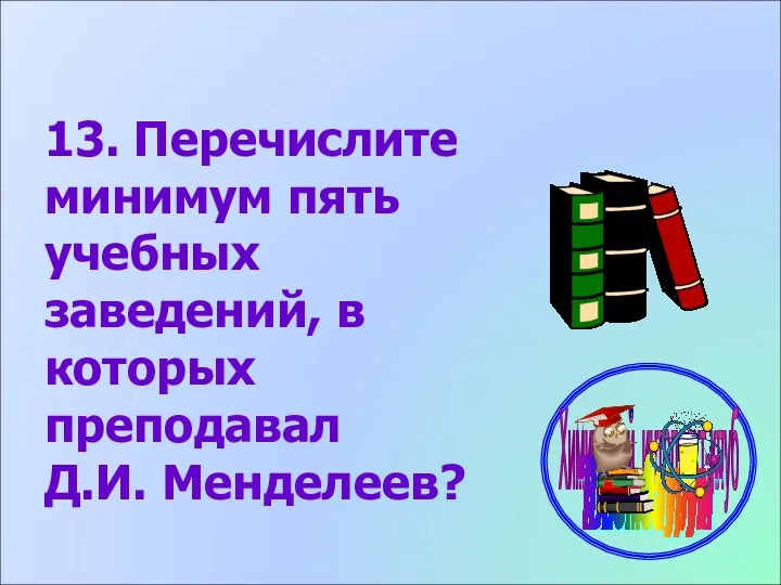 13. Перечислите минимум пять учебных заведений, в которых преподавал Д.И. Менделеев?