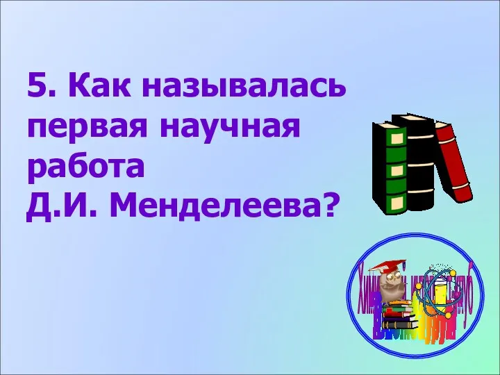 5. Как называлась первая научная работа Д.И. Менделеева?