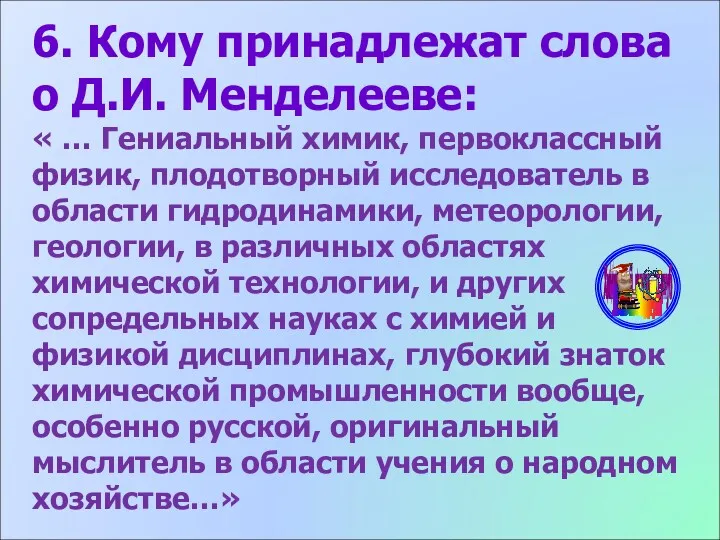 6. Кому принадлежат слова о Д.И. Менделееве: « … Гениальный