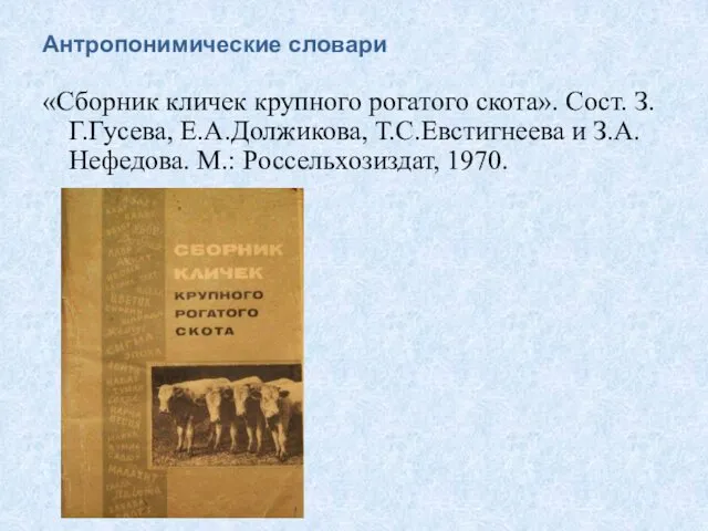 Антропонимические словари «Сборник кличек крупного рогатого скота». Сост. З.Г.Гусева, Е.А.Должикова, Т.С.Евстигнеева и З.А.Нефедова. М.: Россельхозиздат, 1970.