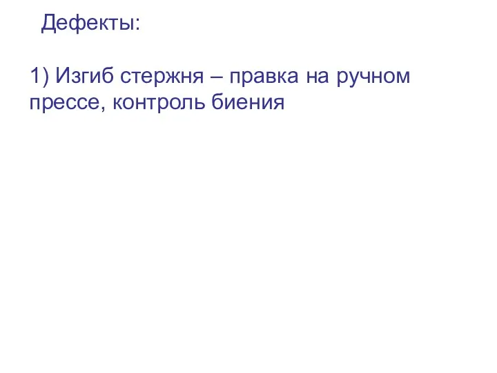 Дефекты: 1) Изгиб стержня – правка на ручном прессе, контроль биения