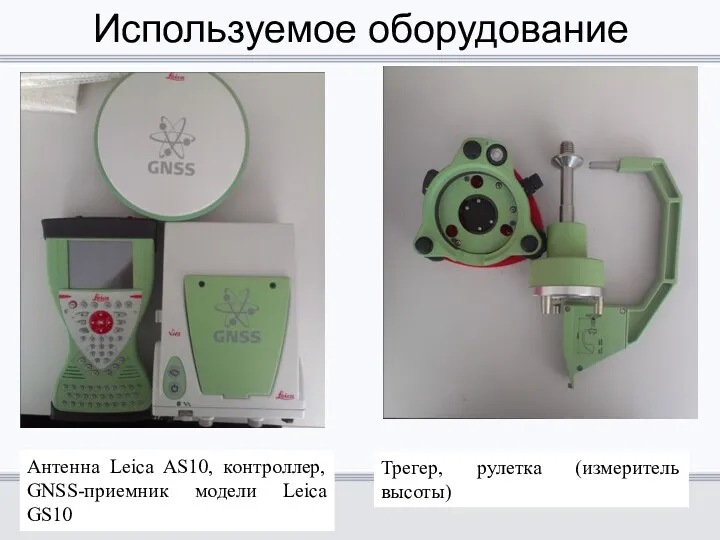 Используемое оборудование Антенна Leica AS10, контроллер, GNSS-приемник модели Leica GS10 Трегер, рулетка (измеритель высоты)