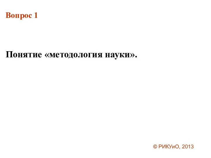 Вопрос 1 Понятие «методология науки». © РИКУиО, 2013