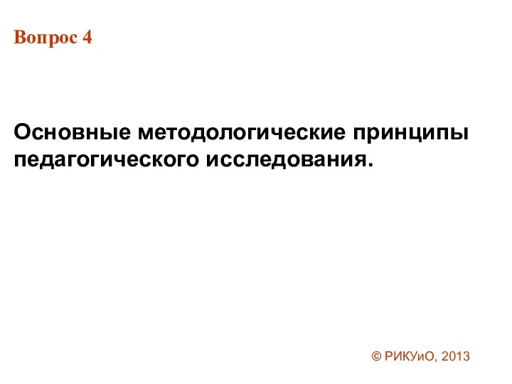 Вопрос 4 Основные методологические принципы педагогического исследования. © РИКУиО, 2013