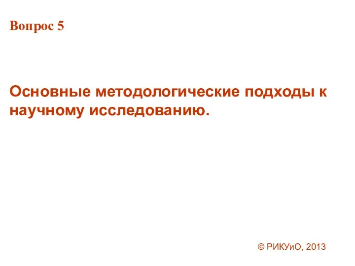 Вопрос 5 Основные методологические подходы к научному исследованию. © РИКУиО, 2013
