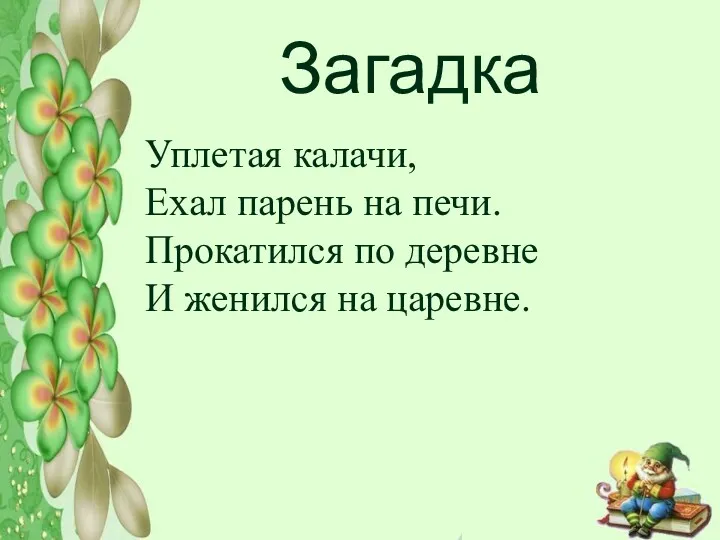 Загадка Уплетая калачи, Ехал парень на печи. Прокатился по деревне И женился на царевне.