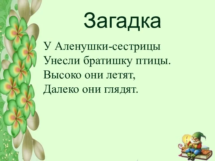 Загадка У Аленушки-сестрицы Унесли братишку птицы. Высоко они летят, Далеко они глядят.