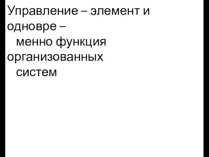 Управление – элемент и одновре – менно функция организованных систем