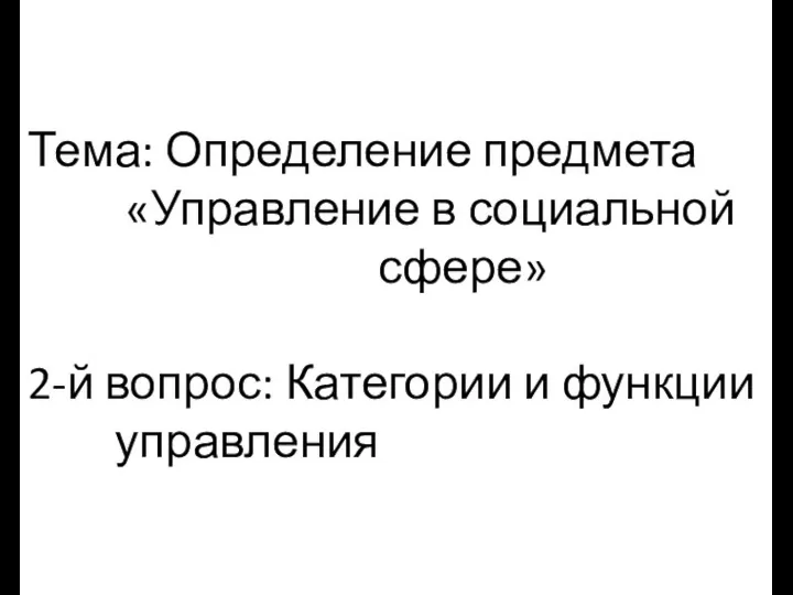 Тема: Определение предмета «Управление в социальной сфере» 2-й вопрос: Категории и функции управления