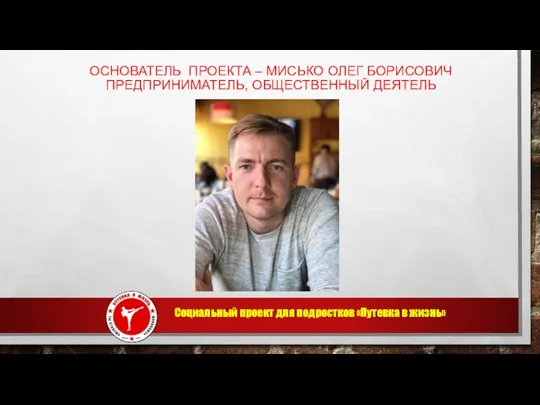 ОСНОВАТЕЛЬ ПРОЕКТА – МИСЬКО ОЛЕГ БОРИСОВИЧ ПРЕДПРИНИМАТЕЛЬ, ОБЩЕСТВЕННЫЙ ДЕЯТЕЛЬ Социальный проект для подростков «Путевка в жизнь»