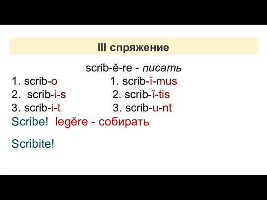 III спряжение scrib-ĕ-re - писать 1. scrib-o 1. scrib-ĭ-mus 2.